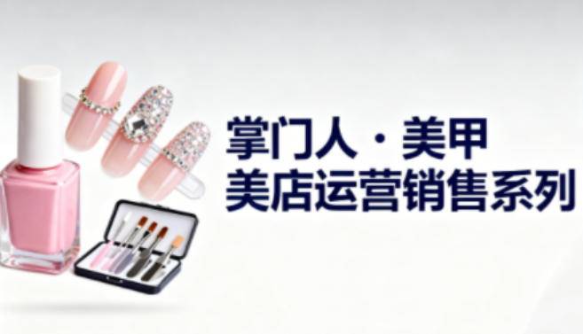 美甲店运营销售系列，助力美甲店老板及从业者提升运营、销售与管理能力-云推网创项目库