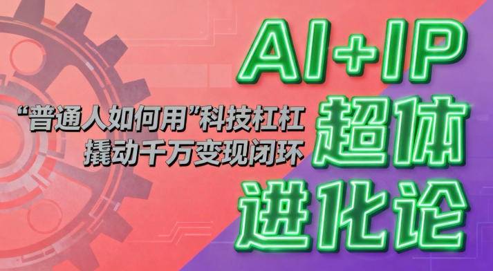 AI+IP超体进化论：普通人如何用“科技杠杆”撬动千万变现闭环？-云推网创项目库