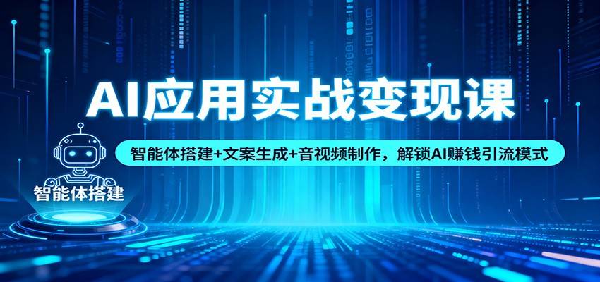 AI应用实战变现课:智能体搭建+文案生成+音视频制作,解锁AI赚钱引流模式-云推网创项目库