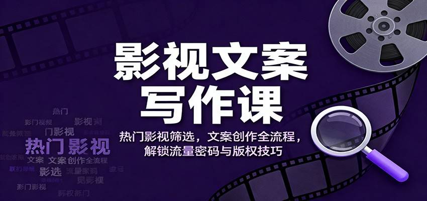 影视文案写作课：热门影视筛选，文案创作全流程，解锁流量密码与版权技巧-云推网创项目库