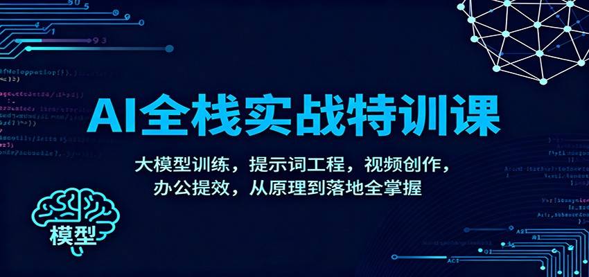 AI全栈实战特训课：大模型训练，提示词工程，视频创作，办公提效，从原理到落地全掌握-云推网创项目库