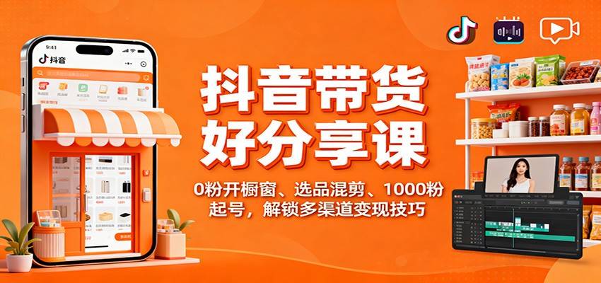 抖音带货好物分享课：0粉开橱窗、选品混剪、1000粉起号，解锁多渠道变现技巧-云推网创项目库