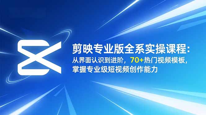 剪映专业版全系实操课程：从界面认识到进阶，70+热门视频模板，掌握专业级短视频创作能力-云推网创项目库