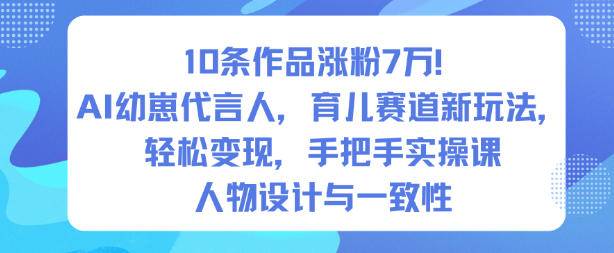 10条作品涨粉7W！AI幼崽代言人，育儿赛道新玩法，轻松变现，手把手实操课-云推网创项目库