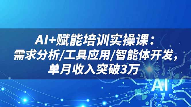 AI+赋能培训实操课：需求分析/工具应用/智能体开发，单月收入突破3万-云推网创项目库