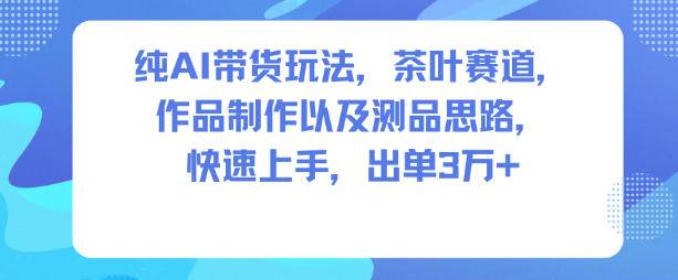 纯AI带货玩法，茶叶赛道，制作以及思路，快速上手，出单3W+-云推网创项目库