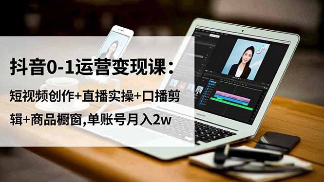 抖音0-1运营变现课:短视频创作+直播实操+口播剪辑+商品橱窗,单账号月入2w-云推网创项目库