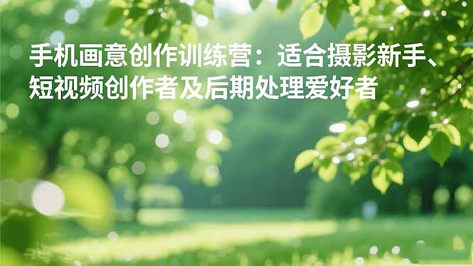 手机摄影之画意创作训练营:适合摄影新手、短视频创作者及后期处理爱好者-云推网创项目库