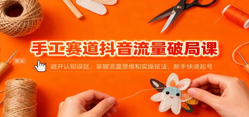 手工赛道抖音流量破局课:避开认知误区,掌握流量思维和实操技法,新手快速起号-云推网创项目库