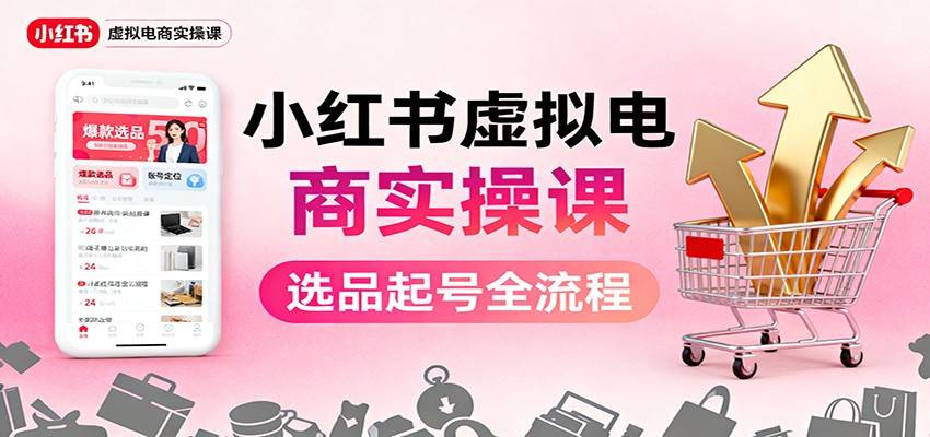小红书虚拟电商实操课:选品起号+AI 内容创作+店铺运营+引流私域+自动化发笔记-云推网创项目库