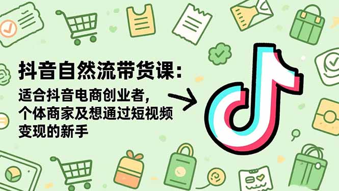 抖音自然流带货课：适合抖音电商创业者,个体商家及想通过短视频变现的新手-云推网创项目库