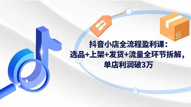 抖音小店全流程盈利课:选品+上架+发货+流量全环节拆解,单店利润破3万-云推网创项目库