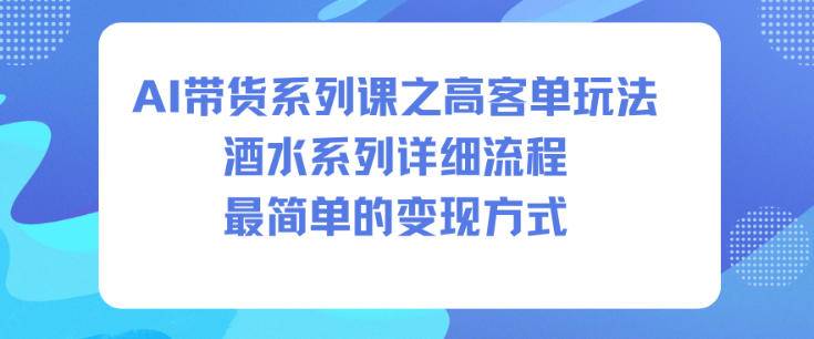 AI带货系列课之高客单玩法，酒水系列，详细流程，最简单的变现方式-云推网创项目库