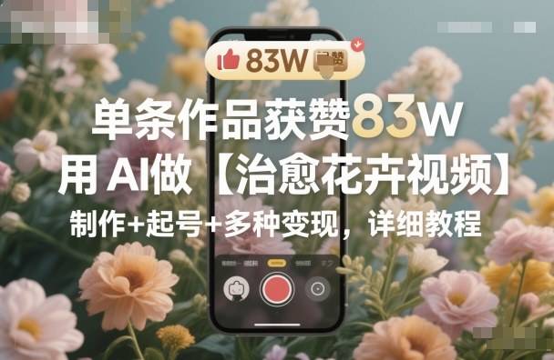 单条作品获赞83W，用AI做【治愈花卉视频】，制作+起号+多种变现，详细教程-云推网创项目库