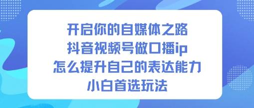 开启你的自媒体之路,抖音视频号做口播ip,怎么提升自己的表达能力,小白首选玩法-云推网创项目库