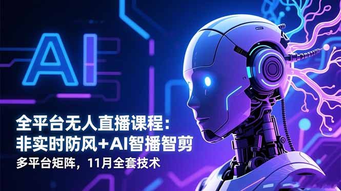 全平台无人直播课程:非实时防风+AI智播智剪+多平台矩阵,11月全套技术-云推网创项目库