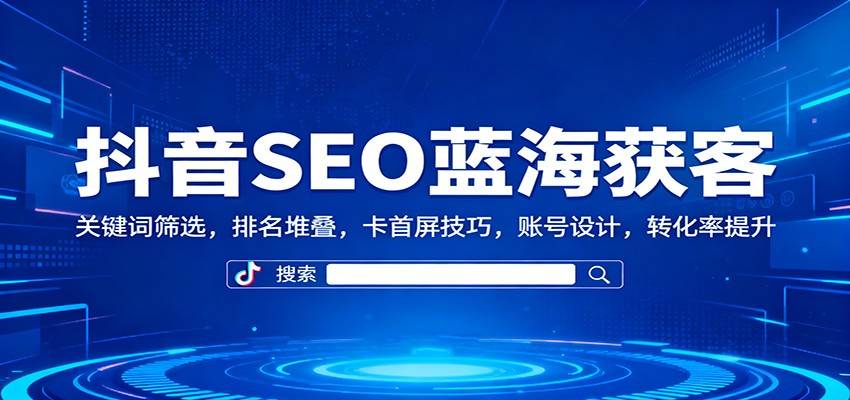 抖音SEO蓝海获客：关键词筛选，排名堆叠，卡首屏技巧，账号设计，转化率提升-云推网创项目库