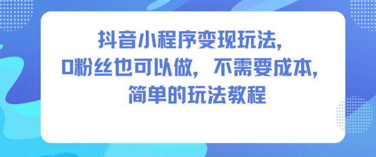 抖音小程序变现玩法，0粉丝也可以做，不需要成本，简单的玩法教程-云推网创项目库