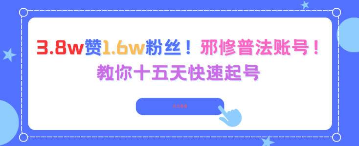 3.8w赞1.6w粉丝，邪修普法账号，教你十五天快速起号-云推网创项目库