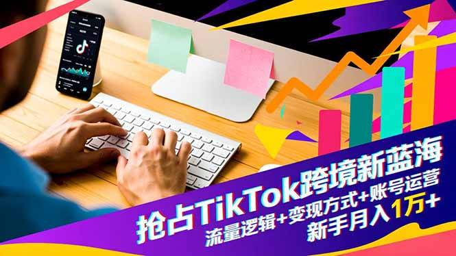 抢占TikTok跨境新蓝海：流量逻辑+变现方式+账号运营，新手月入1万+-云推网创项目库
