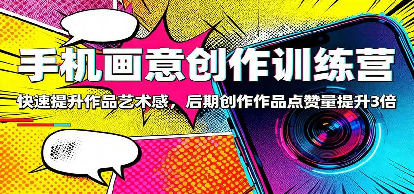 手机画意创作训练营:快速提升作品艺术感,后期创作作品点赞量提升3倍-云推网创项目库