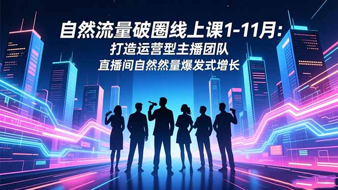 自然流量破圈线上课1-11月：打造运营型主播团队 直播间自然流量爆发式增长-云推网创项目库