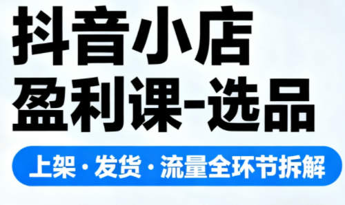 抖音小店盈利课-选品·上架·发货·流量全环节拆解-云推网创项目库