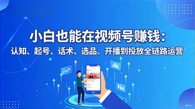小白也能在视频号赚钱：认知、起号、话术、选品、开播到投放全链路运营-云推网创项目库