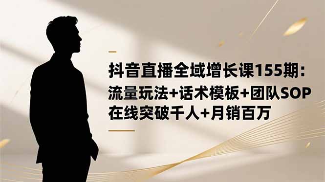 抖音直播全域增长课155期:流量玩法+话术模板+团队SOP,在线突破千人+…-云推网创项目库