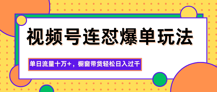 视频号连怼爆单玩法，单日流量十万+，橱窗带货轻松日入过千-云推网创项目库