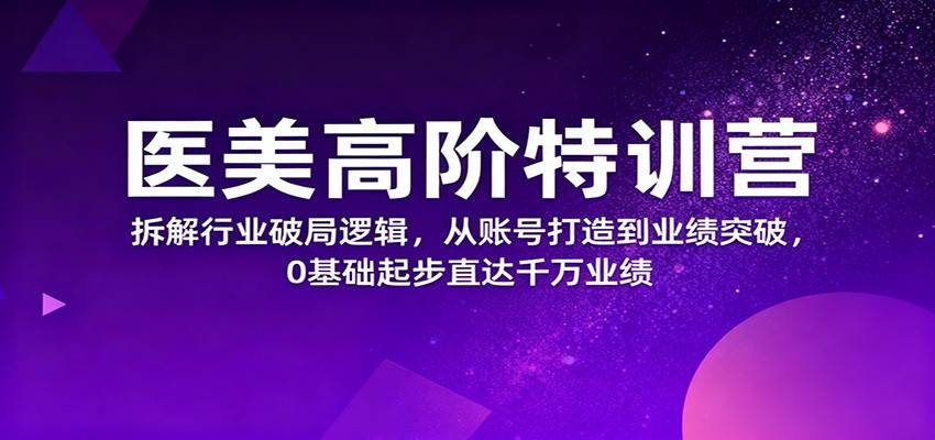 医美高阶特训营,拆解行业破局逻辑,从账号打造到业绩突破,0基础起步直达千万业绩-云推网创项目库