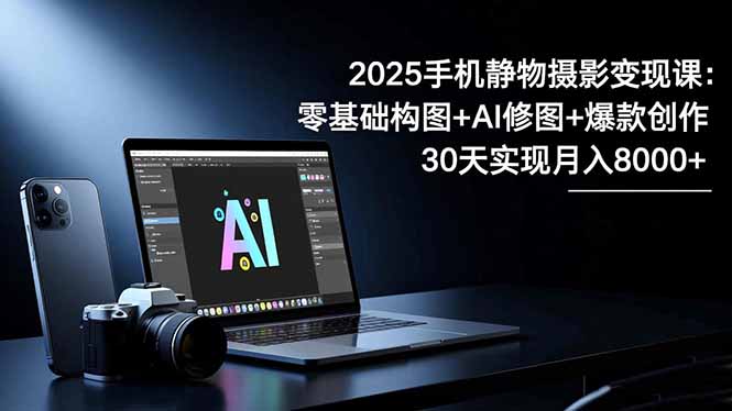 2025手机 静物摄影变现课：零基础构图+AI修图+爆款创作，30天实现月入8...-云推网创项目库