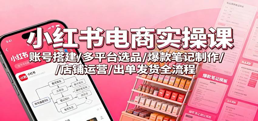 小红书电商实操课：账号搭建/多平台选品/爆款笔记制作/店铺运营/出单发货全流程-云推网创项目库