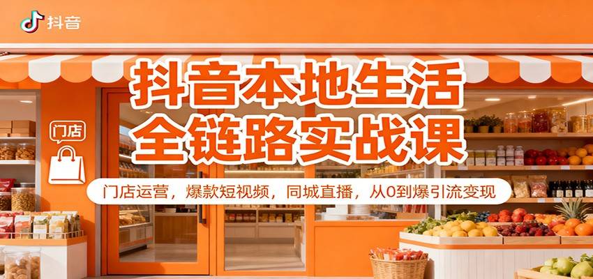 抖音本地生活全链路实战课:门店运营,爆款短视频,同城直播,从0到爆引流变现-云推网创项目库