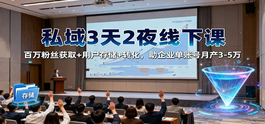 私域3天2夜线下课：百万粉丝获取+用户存储+转化，助企业单账号月产3-5万-云推网创项目库