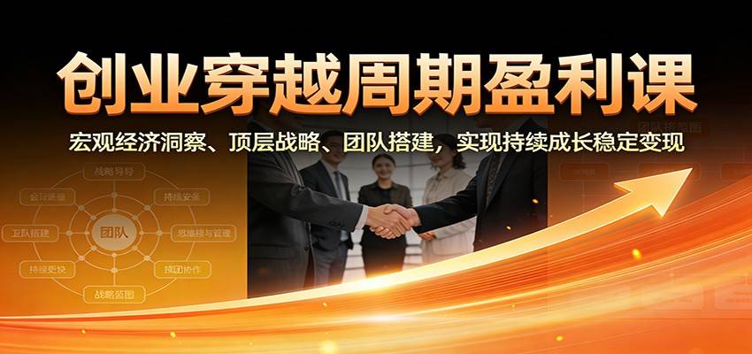 创业穿越周期盈利课:宏观经济洞察、顶层战略、团队搭建,实现持续成长稳定变现-云推网创项目库