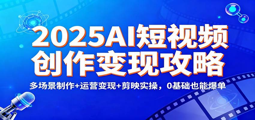 2025AI短视频创作变现攻略：多场景制作+运营变现+剪映实操，0 基础也能爆单-云推网创项目库