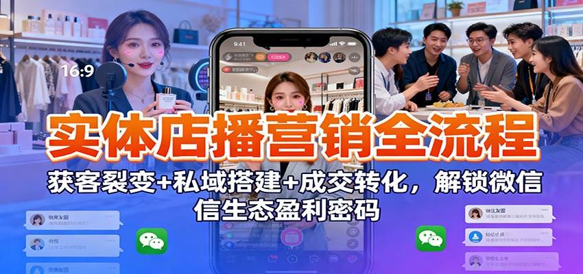 实体店播营销全流程：获客裂变+私域搭建+成交转化，解锁微信生态盈利密码-云推网创项目库