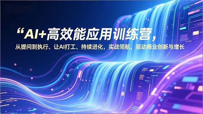 AI+高效能应用训练营，从提问到执行、让AI打工、持续进化，实战领航，驱动商业创新与增长-云推网创项目库