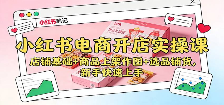 小红书电商开店实操课：店铺基础+商品上架作图+选品铺货，新手快速上手-云推网创项目库
