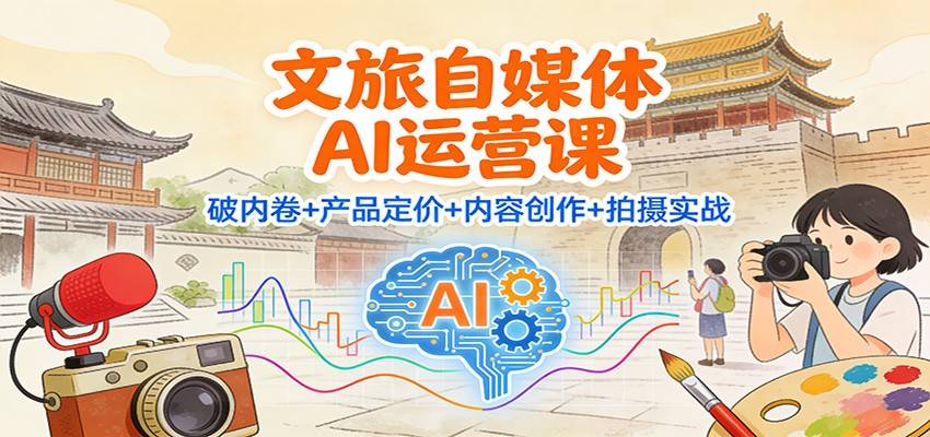 文旅自媒体AI运营课：破内卷+产品定价+内容创作+拍摄实战-云推网创项目库