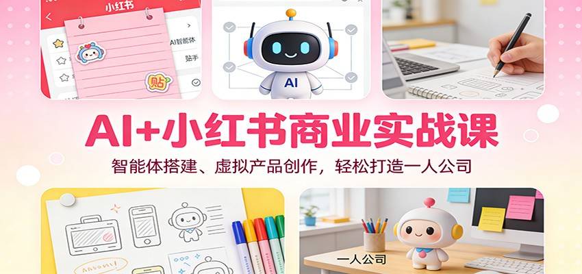 AI+小红书商业实战课：智能体搭建、虚拟产品创作，轻松打造一人公司-云推网创项目库