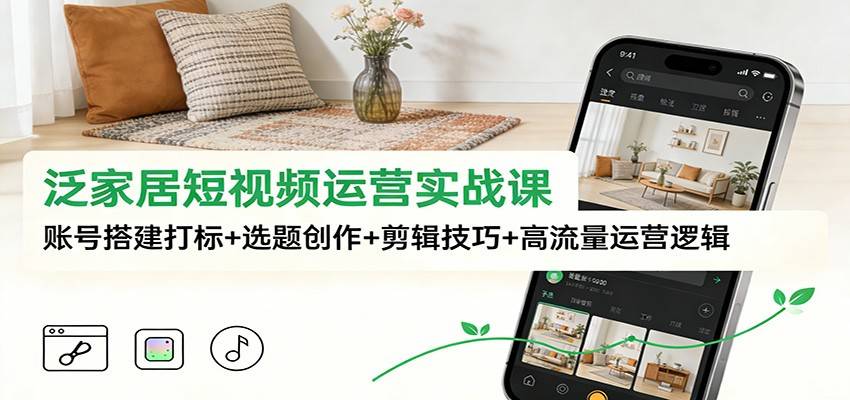 泛家居短视频运营实战课：账号搭建打标+选题创作+剪辑技巧+高流量运营逻辑-云推网创项目库