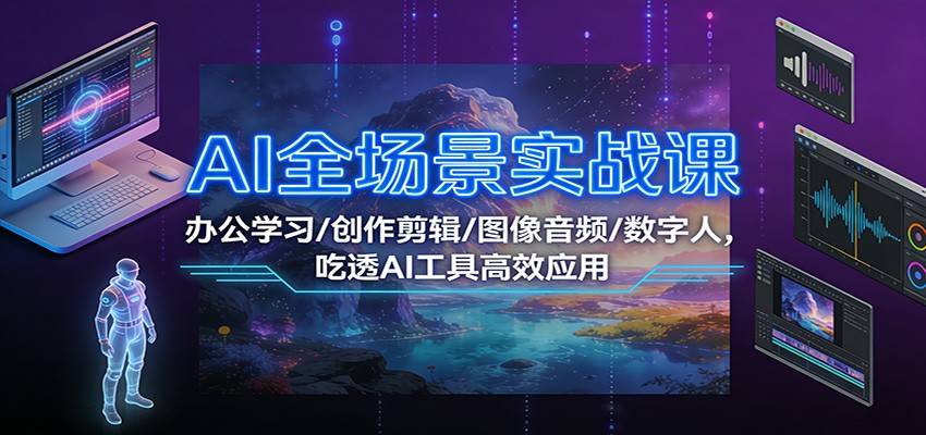 AI全场景实战课：办公学习/创作剪辑/图像音频/数字人，吃透AI工具高效应用-云推网创项目库