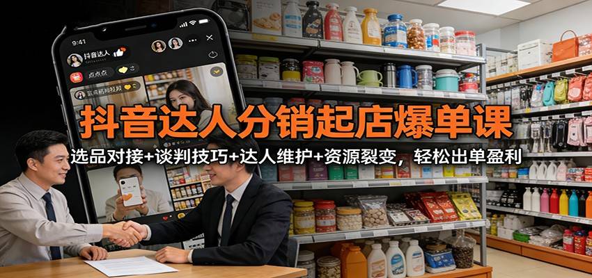 抖音达人分销起店爆单课：选品对接+谈判技巧+达人维护+资源裂变，轻松出单盈利-云推网创项目库