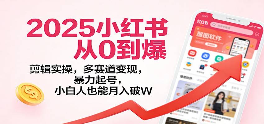 2025小红书从0到爆:剪辑实操,多赛道变现,暴力起号,零基础也能月入破W-云推网创项目库