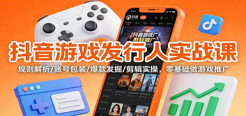 抖音游戏发行人实战课:规则解析/账号包装/爆款发掘 /剪辑实操,零基础做游戏推广-云推网创项目库