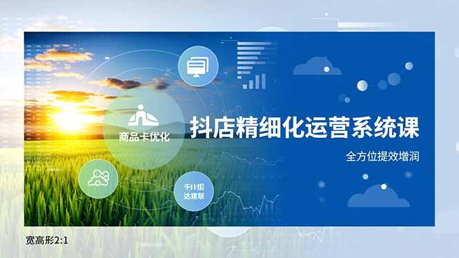 抖店精细化运营系统课,商品卡优化、达人建联、千川投放,全方位提效增润-云推网创项目库