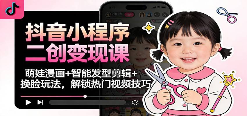 抖音小程序二创变现课：萌娃漫画+智能发型剪辑+换脸玩法，解锁热门视频技巧-云推网创项目库
