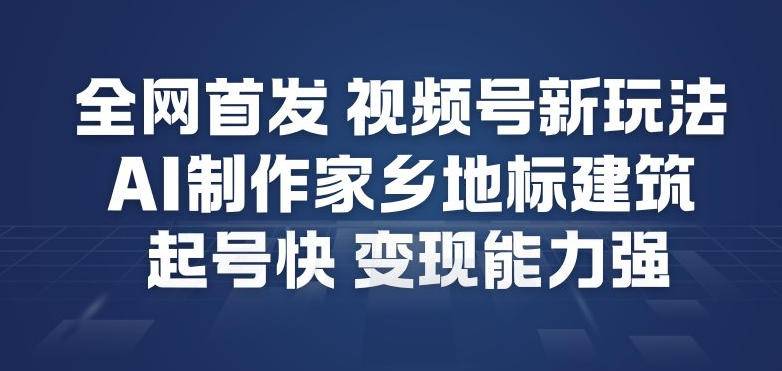 全网首发，视频号新玩法，AI制作家乡地标建筑，起号快，变现能力强-云推网创项目库